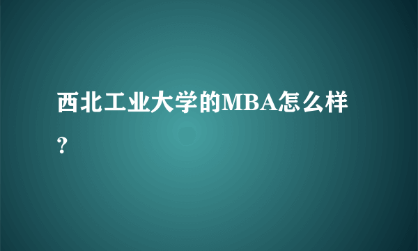 西北工业大学的MBA怎么样？