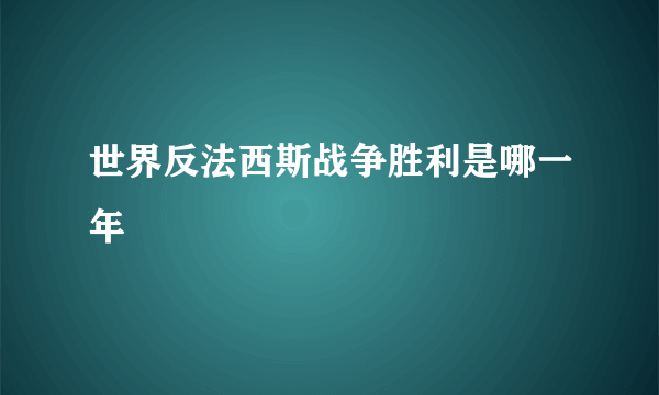 世界反法西斯战争胜利是哪一年