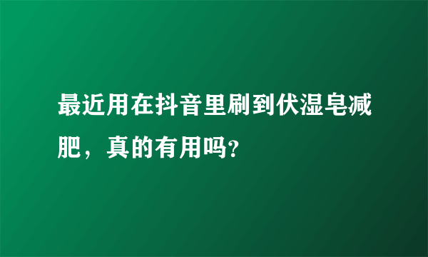 最近用在抖音里刷到伏湿皂减肥，真的有用吗？