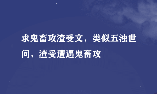 求鬼畜攻渣受文，类似五浊世间，渣受遭遇鬼畜攻