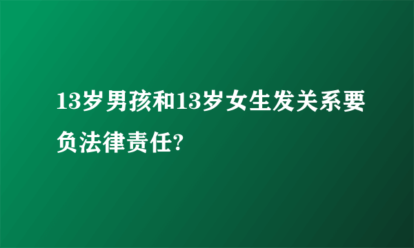 13岁男孩和13岁女生发关系要负法律责任?