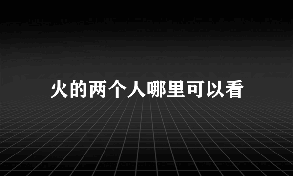 火的两个人哪里可以看