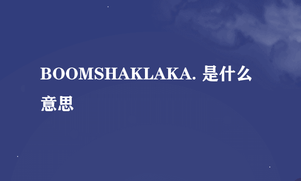 BOOMSHAKLAKA. 是什么意思