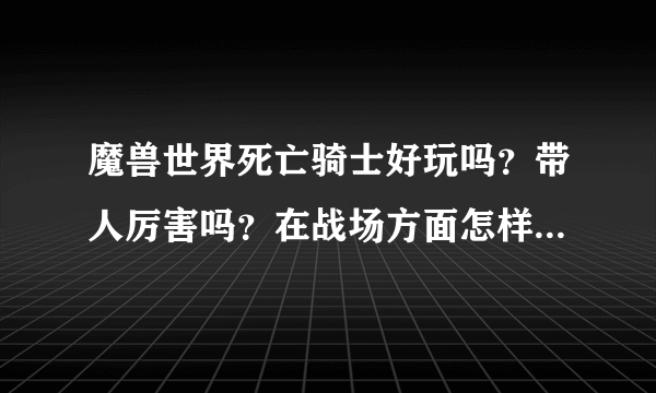 魔兽世界死亡骑士好玩吗？带人厉害吗？在战场方面怎样？跪求高手。