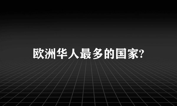 欧洲华人最多的国家?