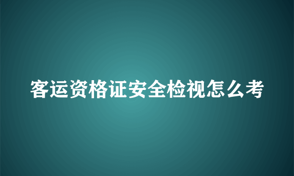 客运资格证安全检视怎么考