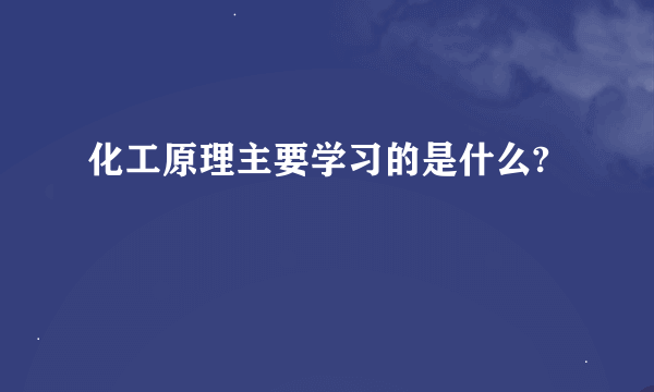 化工原理主要学习的是什么?