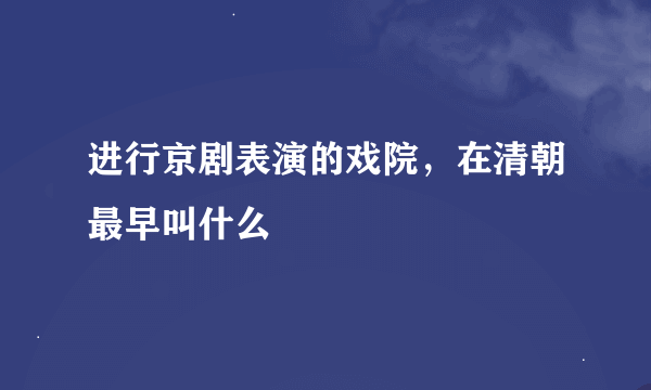 进行京剧表演的戏院，在清朝最早叫什么