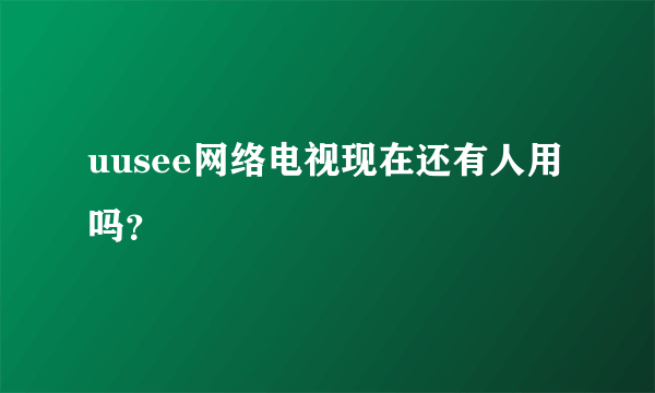 uusee网络电视现在还有人用吗？