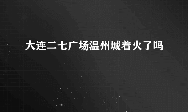 大连二七广场温州城着火了吗