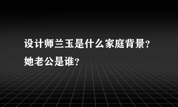 设计师兰玉是什么家庭背景？她老公是谁？