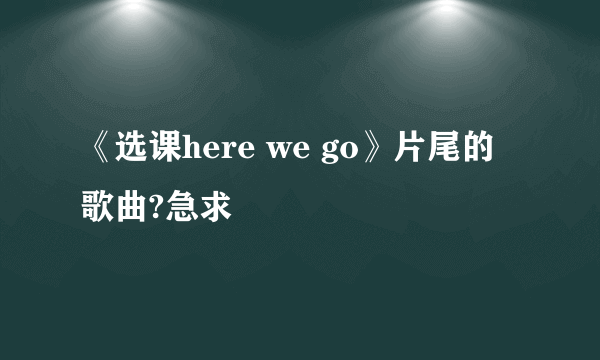 《选课here we go》片尾的歌曲?急求