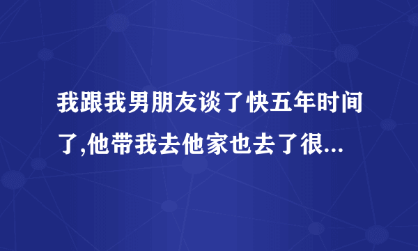 我跟我男朋友谈了快五年时间了,他带我去他家也去了很多次，他的朋友这些都带我认识了，但是就是没有跟我