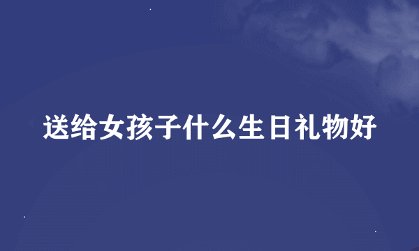 送给女孩子什么生日礼物好