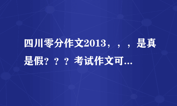 四川零分作文2013，，，是真是假？？？考试作文可以查阅马？