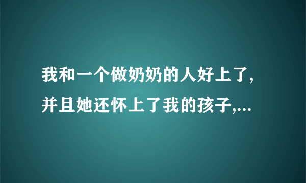 我和一个做奶奶的人好上了,并且她还怀上了我的孩子,我不知该怎么办,请亲们帮