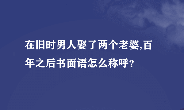 在旧时男人娶了两个老婆,百年之后书面语怎么称呼？