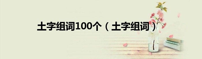 土字组词100个（土字组词）