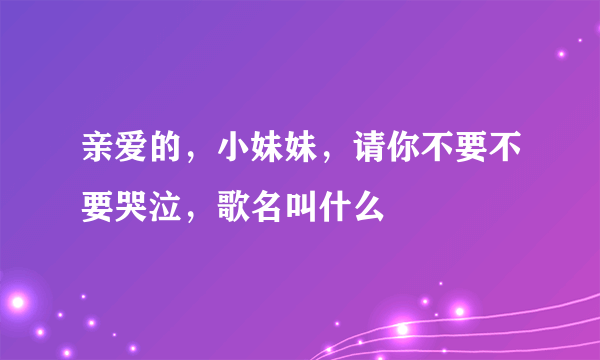 亲爱的，小妹妹，请你不要不要哭泣，歌名叫什么