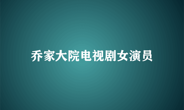 乔家大院电视剧女演员