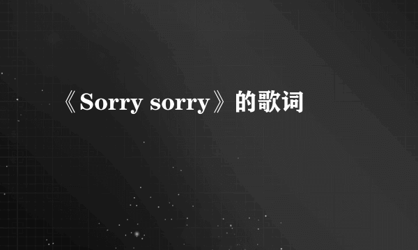 《Sorry sorry》的歌词