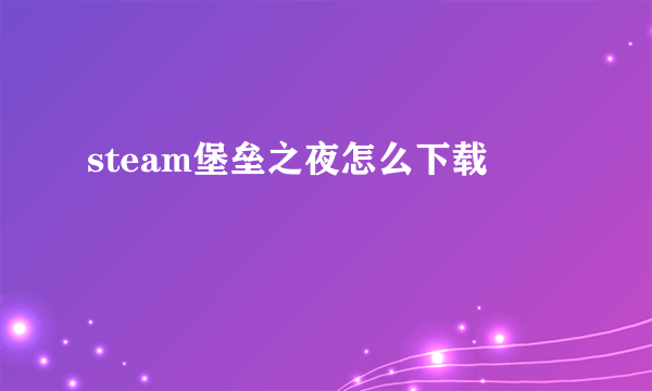 steam堡垒之夜怎么下载