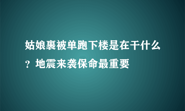 姑娘裹被单跑下楼是在干什么？地震来袭保命最重要