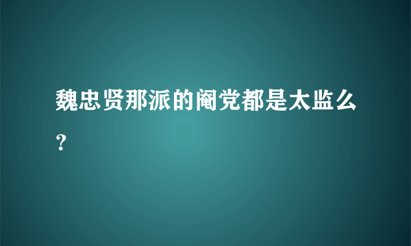 魏忠贤那派的阉党都是太监么？