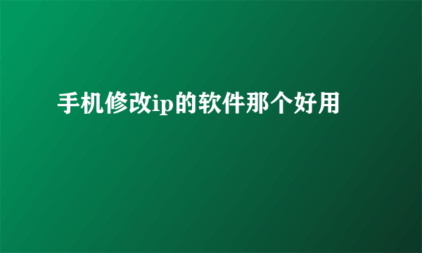 手机修改ip的软件那个好用