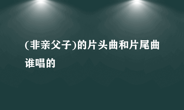 (非亲父子)的片头曲和片尾曲谁唱的