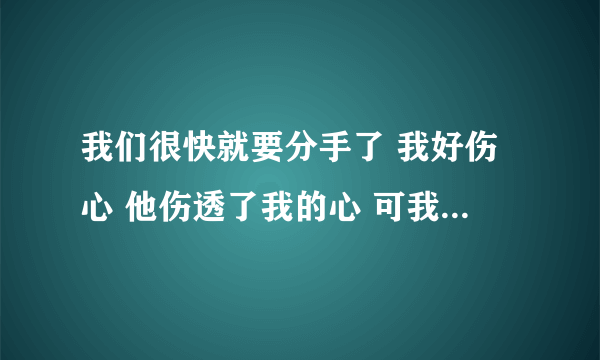 我们很快就要分手了 我好伤心 他伤透了我的心 可我还是很爱他 放不下他 我要怎么办