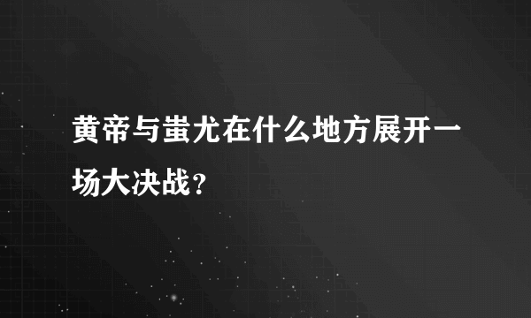 黄帝与蚩尤在什么地方展开一场大决战？