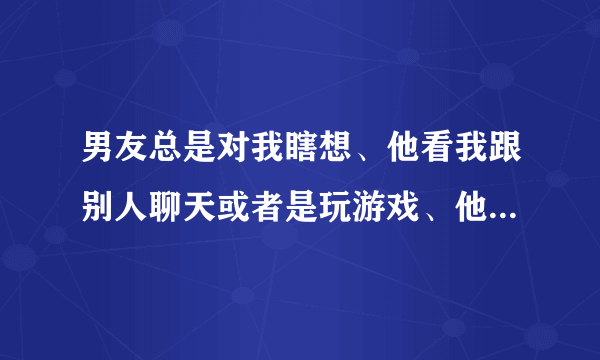 男友总是对我瞎想、他看我跟别人聊天或者是玩游戏、他就觉得我和别的男人有什么