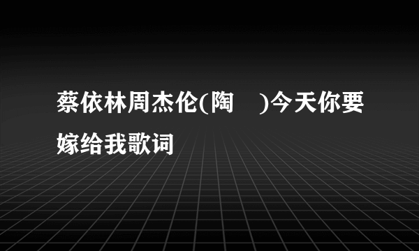 蔡依林周杰伦(陶喆)今天你要嫁给我歌词