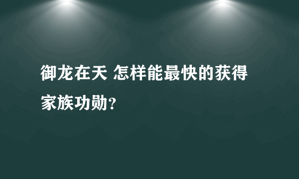 御龙在天 怎样能最快的获得家族功勋？