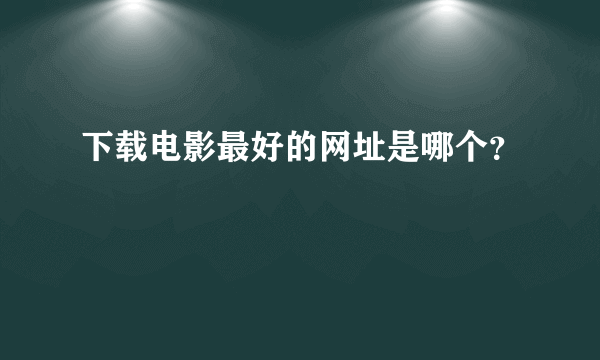 下载电影最好的网址是哪个？