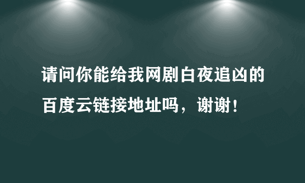 请问你能给我网剧白夜追凶的百度云链接地址吗，谢谢！