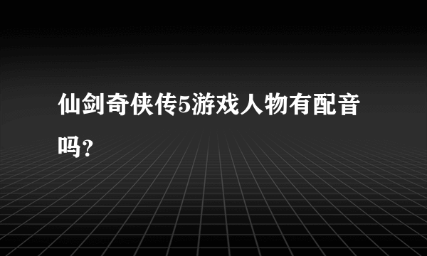 仙剑奇侠传5游戏人物有配音吗？