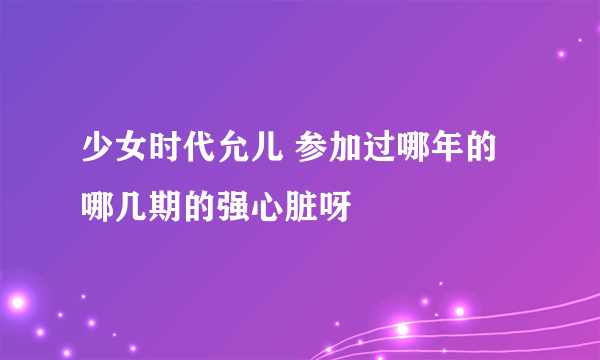 少女时代允儿 参加过哪年的哪几期的强心脏呀