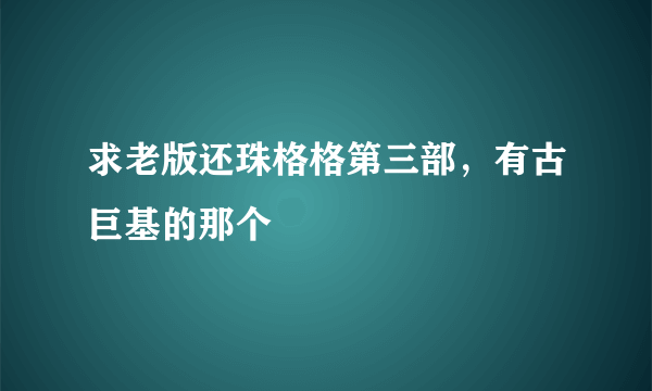 求老版还珠格格第三部，有古巨基的那个