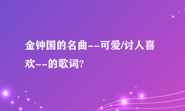 金钟国的名曲--可爱/讨人喜欢--的歌词?