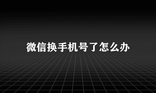 微信换手机号了怎么办