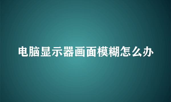 电脑显示器画面模糊怎么办