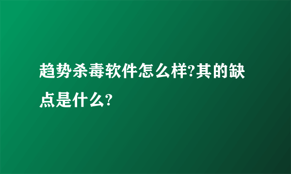 趋势杀毒软件怎么样?其的缺点是什么?