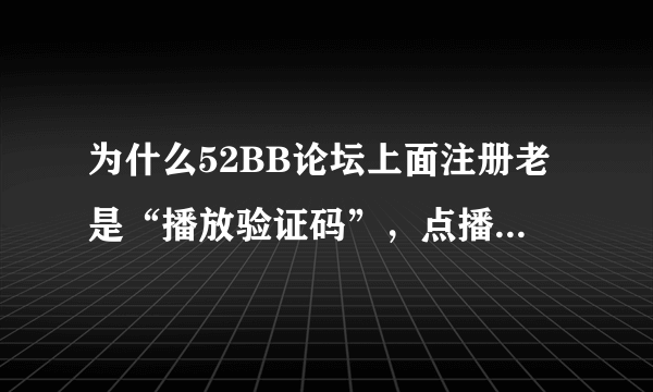 为什么52BB论坛上面注册老是“播放验证码”，点播放验证码也没用， 求高手教教，QQ：342518282