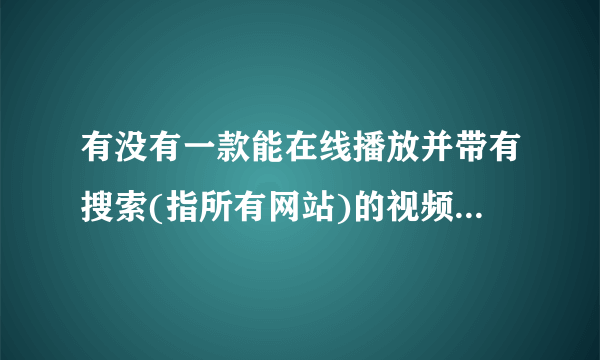 有没有一款能在线播放并带有搜索(指所有网站)的视频播放器软件【并非电视直播软件】？