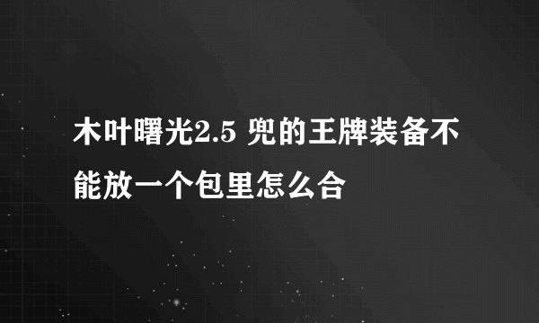 木叶曙光2.5 兜的王牌装备不能放一个包里怎么合