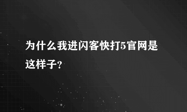 为什么我进闪客快打5官网是这样子？