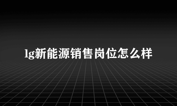 lg新能源销售岗位怎么样