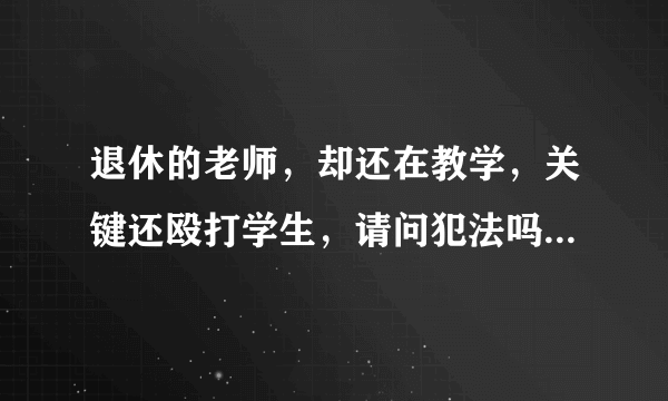 退休的老师，却还在教学，关键还殴打学生，请问犯法吗？而且可能连教师证都没有